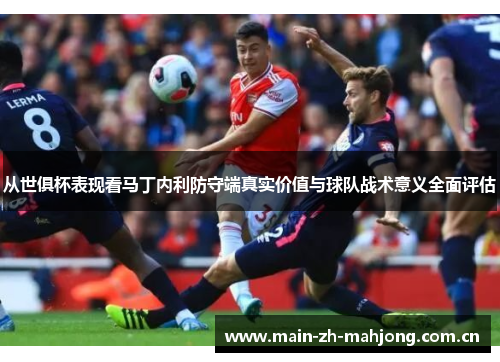 从世俱杯表现看马丁内利防守端真实价值与球队战术意义全面评估 从世俱杯表现看马丁内利防守端真实价值与球队战术意义全面评估