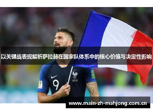 以关键战表现解析萨拉赫在国家队体系中的核心价值与决定性影响 以关键战表现解析萨拉赫在国家队体系中的核心价值与决定性影响