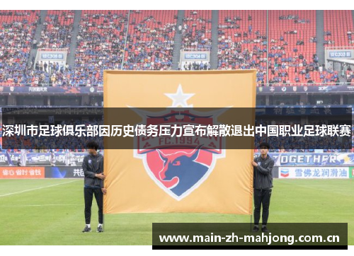 深圳市足球俱乐部因历史债务压力宣布解散退出中国职业足球联赛 深圳市足球俱乐部因历史债务压力宣布解散退出中国职业足球联赛
