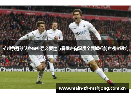 英超争冠球队冬窗补强必要性与赛季走向深度全面解析前瞻观察研究 英超争冠球队冬窗补强必要性与赛季走向深度全面解析前瞻观察研究